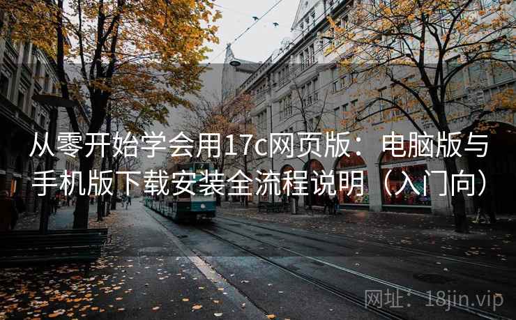 从零开始学会用17c网页版：电脑版与手机版下载安装全流程说明（入门向）