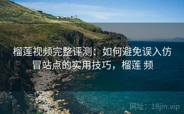 榴莲视频完整评测：如何避免误入仿冒站点的实用技巧，榴莲 频