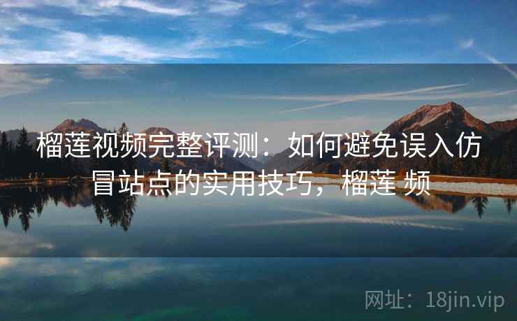榴莲视频完整评测：如何避免误入仿冒站点的实用技巧，榴莲 频