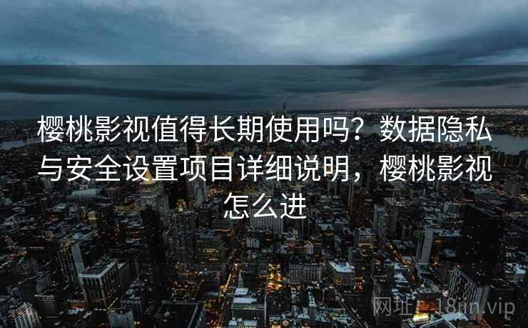 樱桃影视值得长期使用吗？数据隐私与安全设置项目详细说明，樱桃影视怎么进