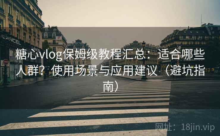 糖心vlog保姆级教程汇总：适合哪些人群？使用场景与应用建议（避坑指南）