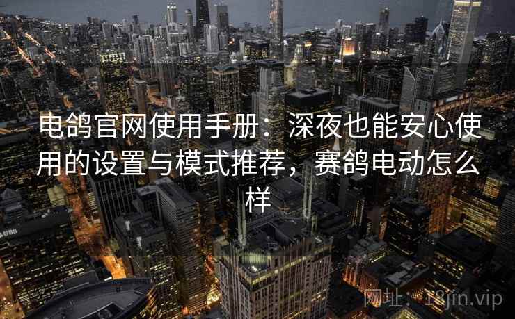 电鸽官网使用手册：深夜也能安心使用的设置与模式推荐，赛鸽电动怎么样