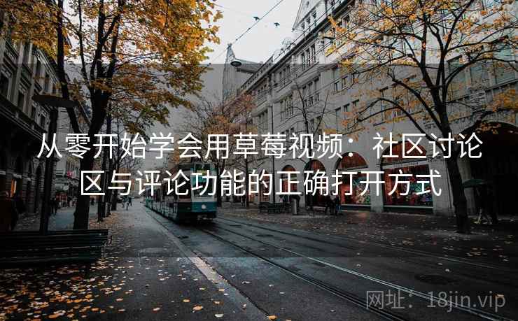 从零开始学会用草莓视频：社区讨论区与评论功能的正确打开方式