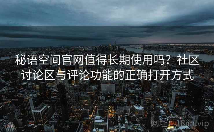 秘语空间官网值得长期使用吗？社区讨论区与评论功能的正确打开方式