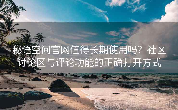 秘语空间官网值得长期使用吗？社区讨论区与评论功能的正确打开方式