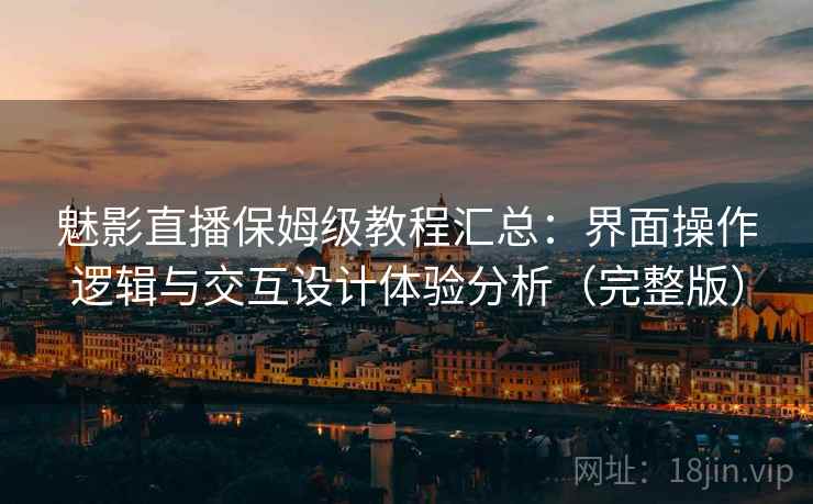 魅影直播保姆级教程汇总：界面操作逻辑与交互设计体验分析（完整版）