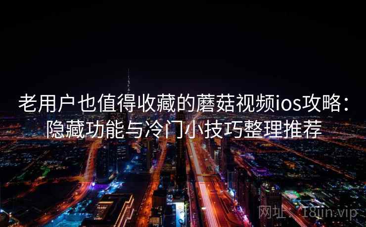 老用户也值得收藏的蘑菇视频ios攻略：隐藏功能与冷门小技巧整理推荐