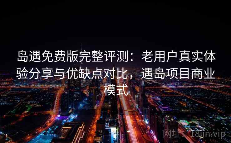 岛遇免费版完整评测：老用户真实体验分享与优缺点对比，遇岛项目商业模式