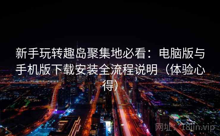 新手玩转趣岛聚集地必看：电脑版与手机版下载安装全流程说明（体验心得）