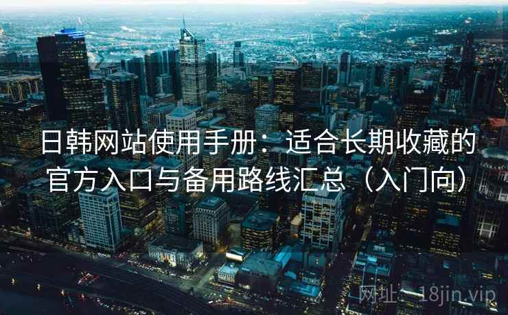 日韩网站使用手册:适合长期收藏的官方入口与备用路线汇总(入门向) 日韩网站使用手册:适合长期收藏的官方入口与备用路线汇总(入门向)