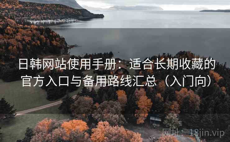 日韩网站使用手册：适合长期收藏的官方入口与备用路线汇总（入门向）
