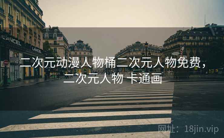 二次元动漫人物桶二次元人物免费,二次元人物 卡通画 二次元动漫人物桶二次元人物免费,二次元人物 卡通画