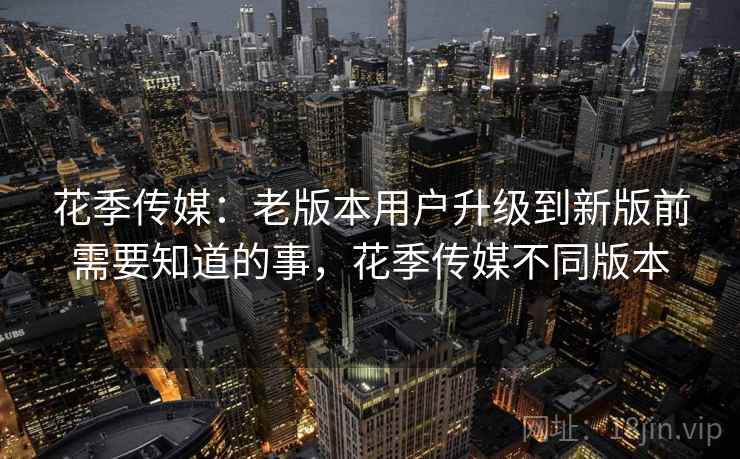 花季传媒:老版本用户升级到新版前需要知道的事,花季传媒不同版本 花季传媒:老版本用户升级到新版前需要知道的事,花季传媒不同版本