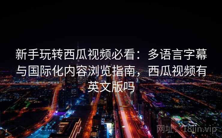 新手玩转西瓜视频必看：多语言字幕与国际化内容浏览指南，西瓜视频有英文版吗