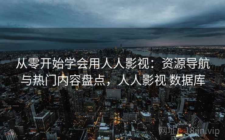 从零开始学会用人人影视:资源导航与热门内容盘点,人人影视 数据库 从零开始学会用人人影视:资源导航与热门内容盘点,人人影视 数据库