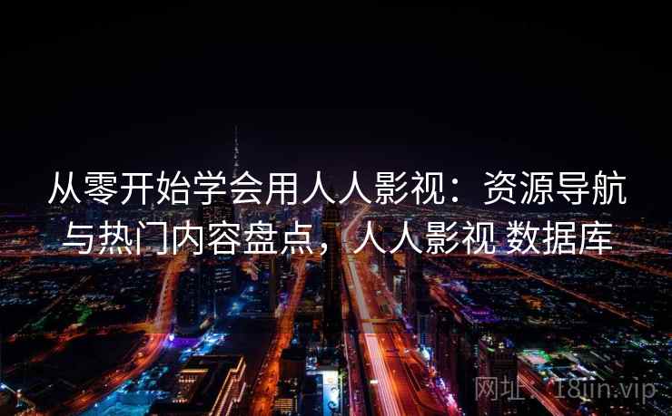 从零开始学会用人人影视：资源导航与热门内容盘点，人人影视 数据库