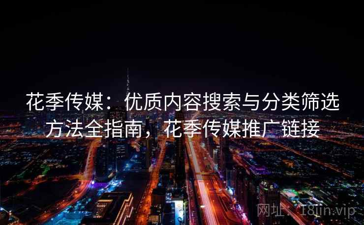 花季传媒：优质内容搜索与分类筛选方法全指南，花季传媒推广链接