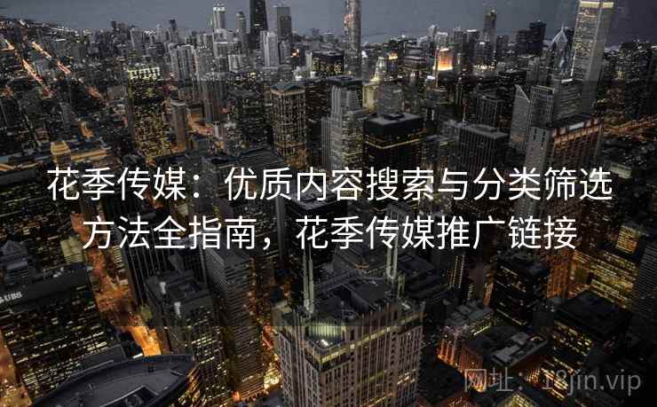 花季传媒:优质内容搜索与分类筛选方法全指南,花季传媒推广链接 花季传媒:优质内容搜索与分类筛选方法全指南,花季传媒推广链接