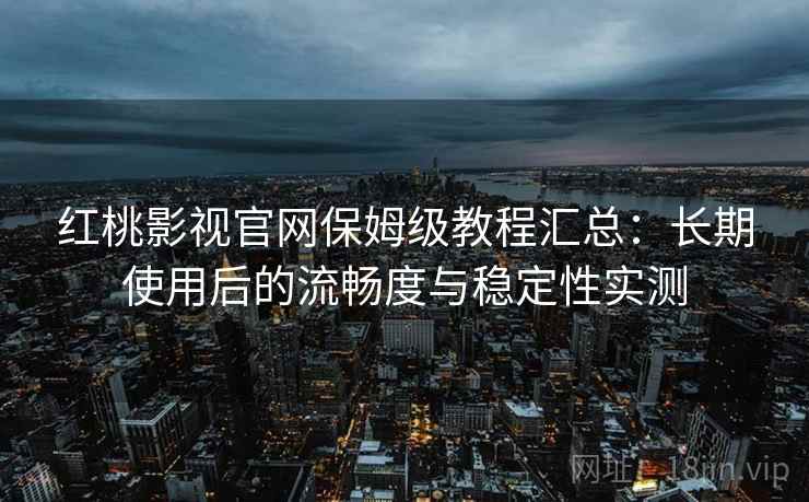 红桃影视官网保姆级教程汇总：长期使用后的流畅度与稳定性实测
