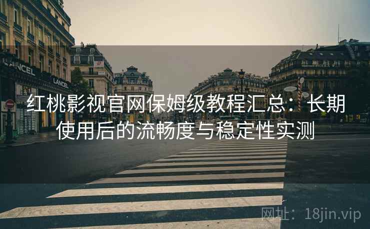 红桃影视官网保姆级教程汇总:长期使用后的流畅度与稳定性实测 红桃影视官网保姆级教程汇总:长期使用后的流畅度与稳定性实测
