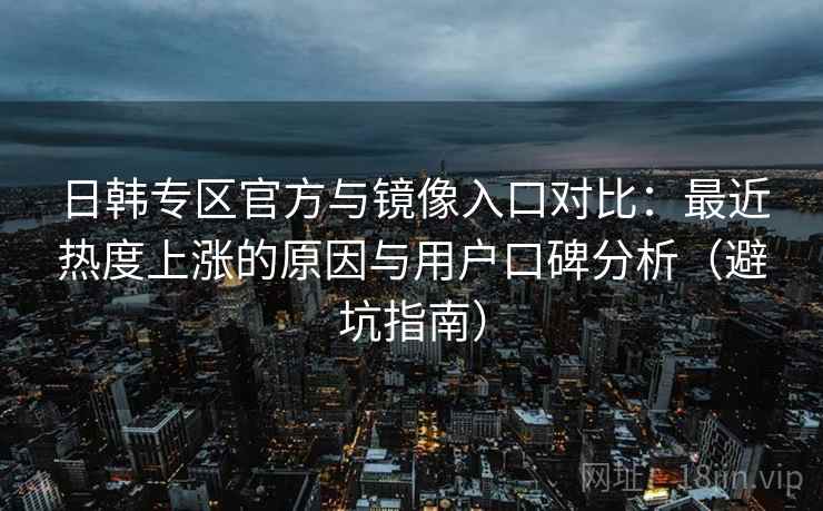 日韩专区官方与镜像入口对比：最近热度上涨的原因与用户口碑分析（避坑指南）