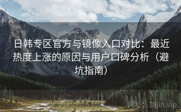 日韩专区官方与镜像入口对比：最近热度上涨的原因与用户口碑分析（避坑指南）