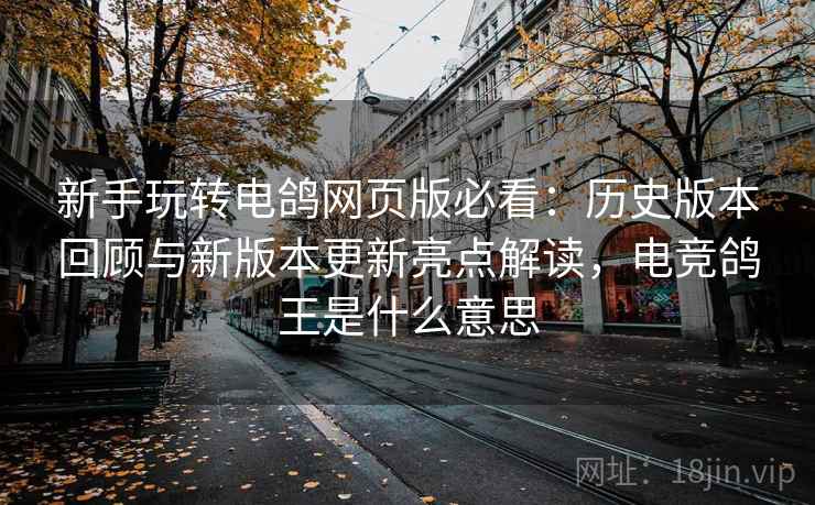 新手玩转电鸽网页版必看:历史版本回顾与新版本更新亮点解读,电竞鸽王是什么意思 新手玩转电鸽网页版必看:历史版本回顾与新版本更新亮点解读,电竞鸽王是什么意思