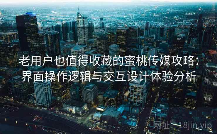 老用户也值得收藏的蜜桃传媒攻略:界面操作逻辑与交互设计体验分析 老用户也值得收藏的蜜桃传媒攻略:界面操作逻辑与交互设计体验分析