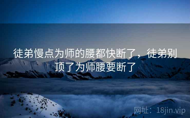 徒弟慢点为师的腰都快断了，徒弟别顶了为师腰要断了