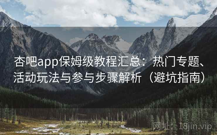 杏吧app保姆级教程汇总:热门专题、活动玩法与参与步骤解析(避坑指南) 杏吧app保姆级教程汇总:热门专题、活动玩法与参与步骤解析(避坑指南)