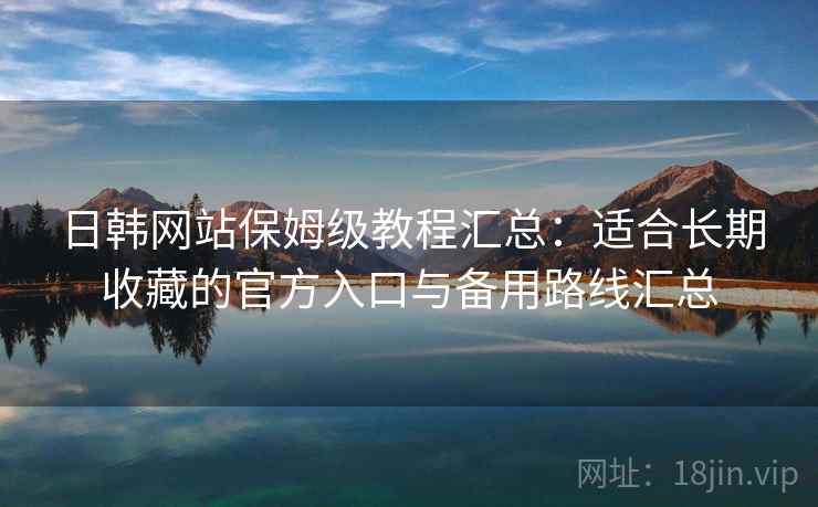 日韩网站保姆级教程汇总：适合长期收藏的官方入口与备用路线汇总