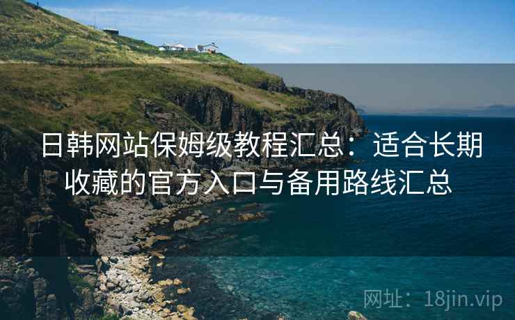 日韩网站保姆级教程汇总:适合长期收藏的官方入口与备用路线汇总 日韩网站保姆级教程汇总:适合长期收藏的官方入口与备用路线汇总