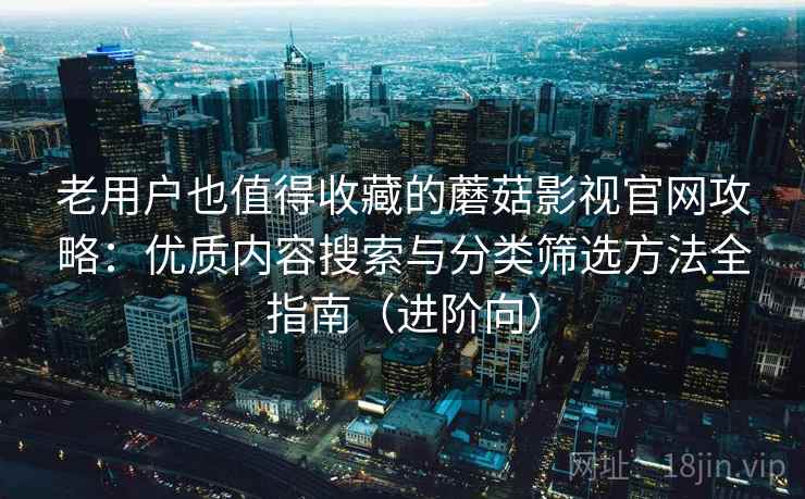老用户也值得收藏的蘑菇影视官网攻略：优质内容搜索与分类筛选方法全指南（进阶向）