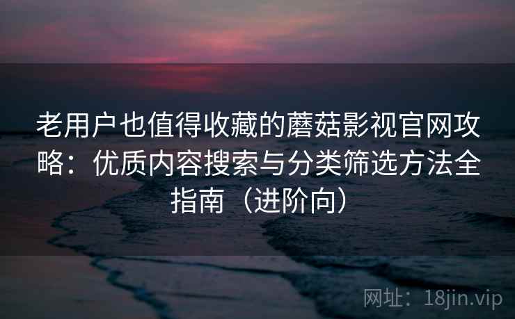 老用户也值得收藏的蘑菇影视官网攻略:优质内容搜索与分类筛选方法全指南(进阶向) 老用户也值得收藏的蘑菇影视官网攻略:优质内容搜索与分类筛选方法全指南(进阶向)