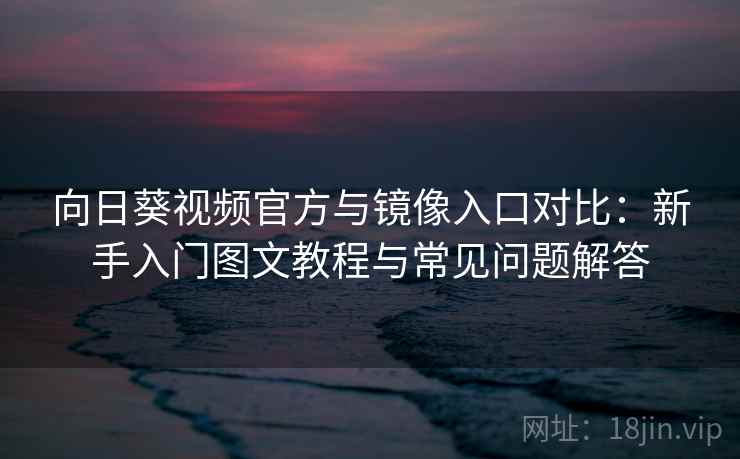 向日葵视频官方与镜像入口对比：新手入门图文教程与常见问题解答