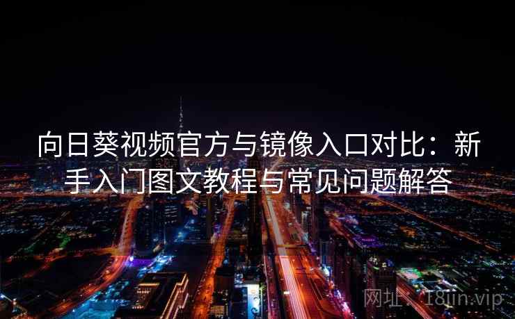 向日葵视频官方与镜像入口对比：新手入门图文教程与常见问题解答