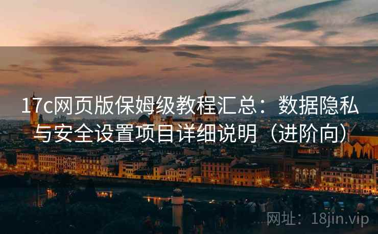 17c网页版保姆级教程汇总:数据隐私与安全设置项目详细说明(进阶向) 17c网页版保姆级教程汇总:数据隐私与安全设置项目详细说明(进阶向)