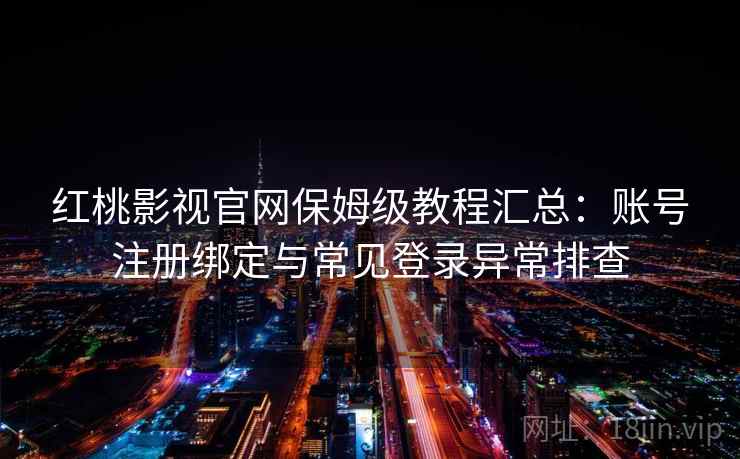 红桃影视官网保姆级教程汇总：账号注册绑定与常见登录异常排查