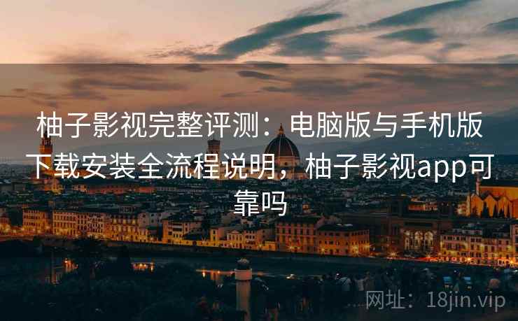柚子影视完整评测：电脑版与手机版下载安装全流程说明，柚子影视app可靠吗