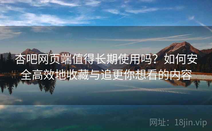 杏吧网页端值得长期使用吗?如何安全高效地收藏与追更你想看的内容 杏吧网页端值得长期使用吗?如何安全高效地收藏与追更你想看的内容
