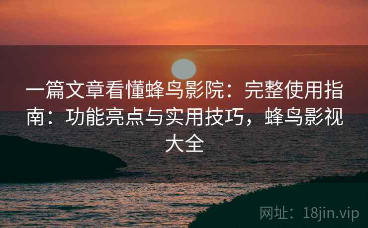 一篇文章看懂蜂鸟影院：完整使用指南：功能亮点与实用技巧，蜂鸟影视大全
