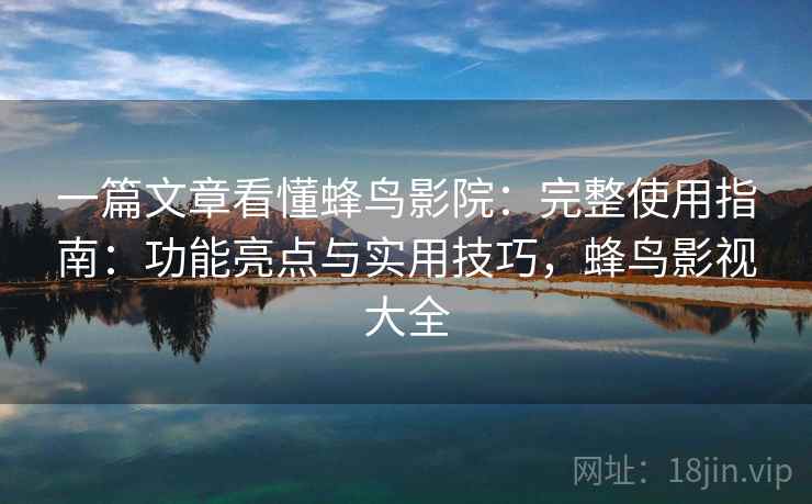 一篇文章看懂蜂鸟影院:完整使用指南:功能亮点与实用技巧,蜂鸟影视大全 一篇文章看懂蜂鸟影院:完整使用指南:功能亮点与实用技巧,蜂鸟影视大全