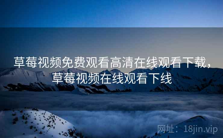 草莓视频免费观看高清在线观看下载,草莓视频在线观看下线 草莓视频免费观看高清在线观看下载,草莓视频在线观看下线