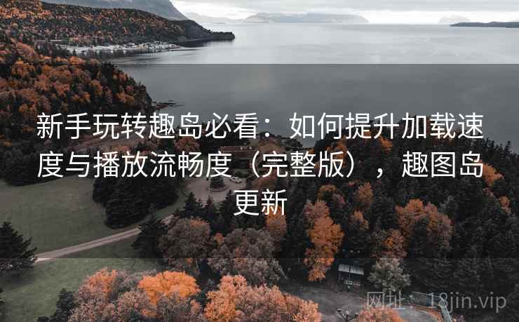 新手玩转趣岛必看:如何提升加载速度与播放流畅度(完整版),趣图岛更新 新手玩转趣岛必看:如何提升加载速度与播放流畅度(完整版),趣图岛更新