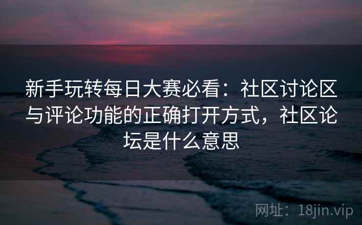 新手玩转每日大赛必看:社区讨论区与评论功能的正确打开方式,社区论坛是什么意思 新手玩转每日大赛必看:社区讨论区与评论功能的正确打开方式,社区论坛是什么意思