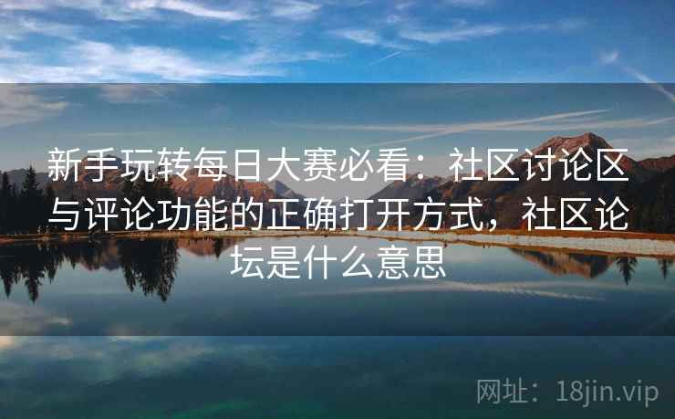 新手玩转每日大赛必看：社区讨论区与评论功能的正确打开方式，社区论坛是什么意思