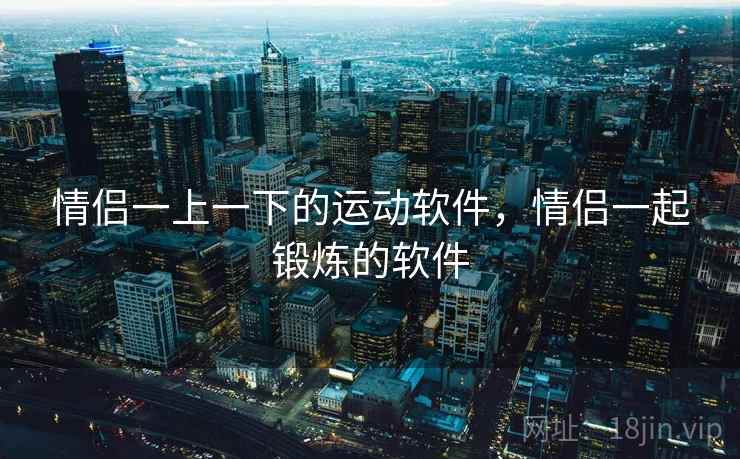 情侣一上一下的运动软件,情侣一起锻炼的软件 情侣一上一下的运动软件,情侣一起锻炼的软件
