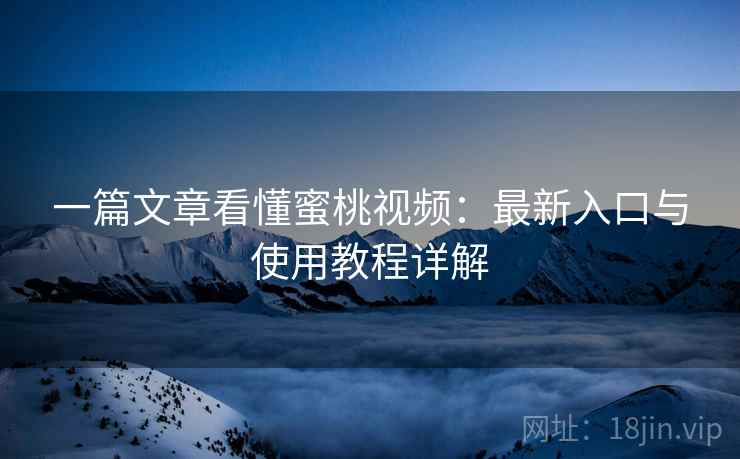 一篇文章看懂蜜桃视频:最新入口与使用教程详解 一篇文章看懂蜜桃视频:最新入口与使用教程详解