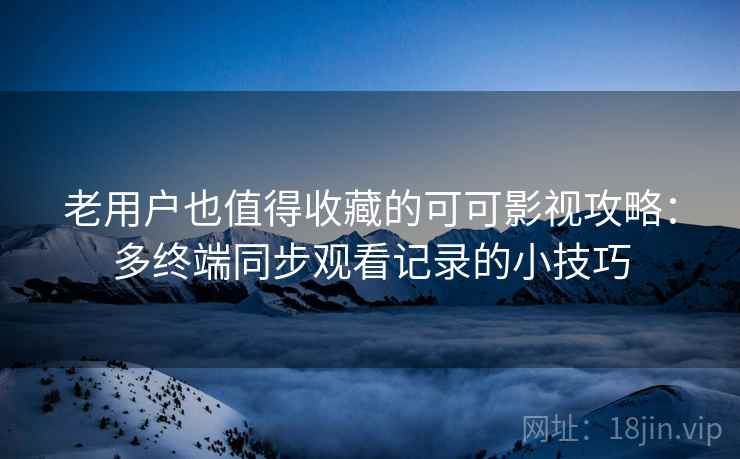 老用户也值得收藏的可可影视攻略:多终端同步观看记录的小技巧 老用户也值得收藏的可可影视攻略:多终端同步观看记录的小技巧