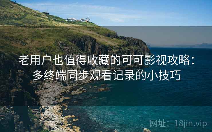 老用户也值得收藏的可可影视攻略：多终端同步观看记录的小技巧
